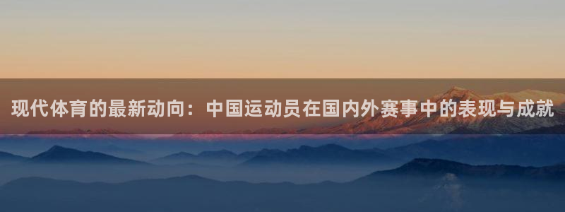 必发官网下载招商电话地址:现代体育的最新动向:中国运动员在国
