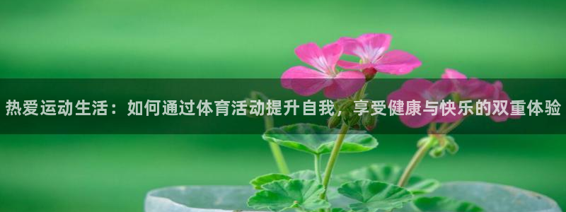 必发官方正版app娱乐首页网站大全:热爱运动生活:如何通过体